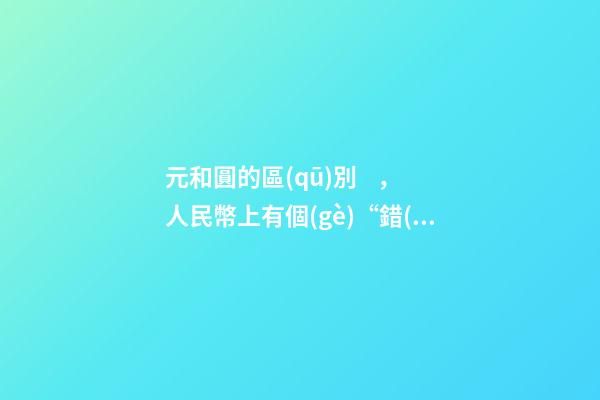 元和圓的區(qū)別，人民幣上有個(gè)“錯(cuò)別字”-第1張-觀點(diǎn)-玄機(jī)派